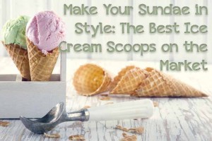 Make Your Sundae in Style: The Best Ice Cream Scoops on the Market